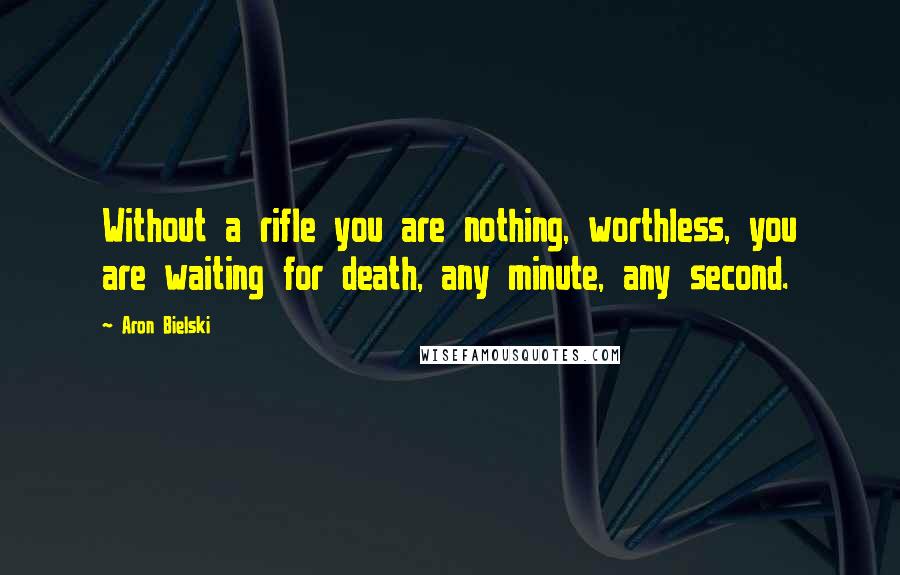 Aron Bielski Quotes: Without a rifle you are nothing, worthless, you are waiting for death, any minute, any second.