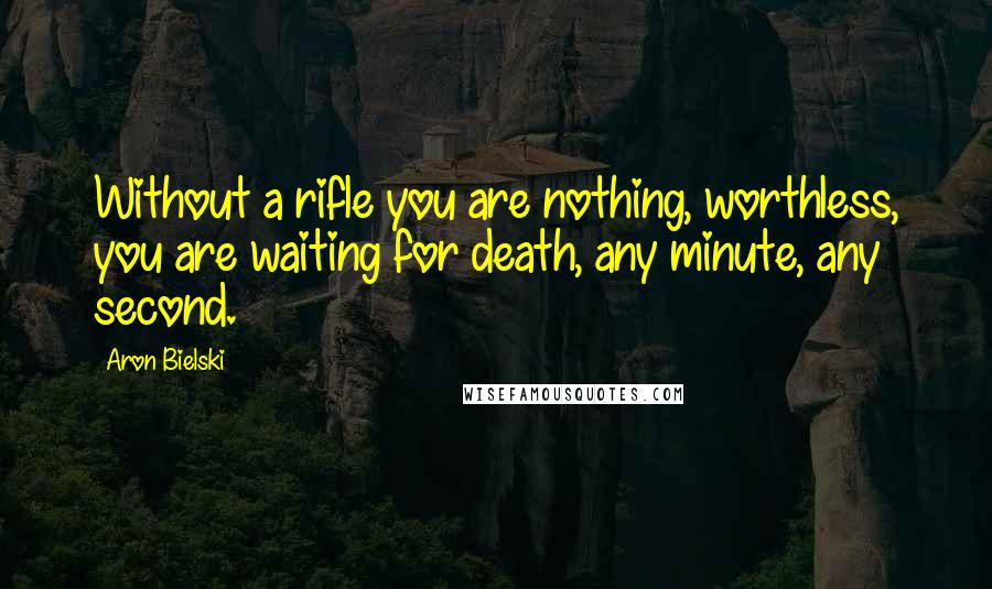 Aron Bielski Quotes: Without a rifle you are nothing, worthless, you are waiting for death, any minute, any second.