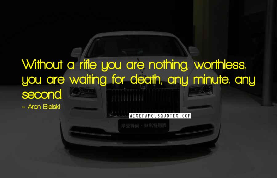 Aron Bielski Quotes: Without a rifle you are nothing, worthless, you are waiting for death, any minute, any second.