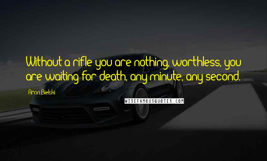 Aron Bielski Quotes: Without a rifle you are nothing, worthless, you are waiting for death, any minute, any second.