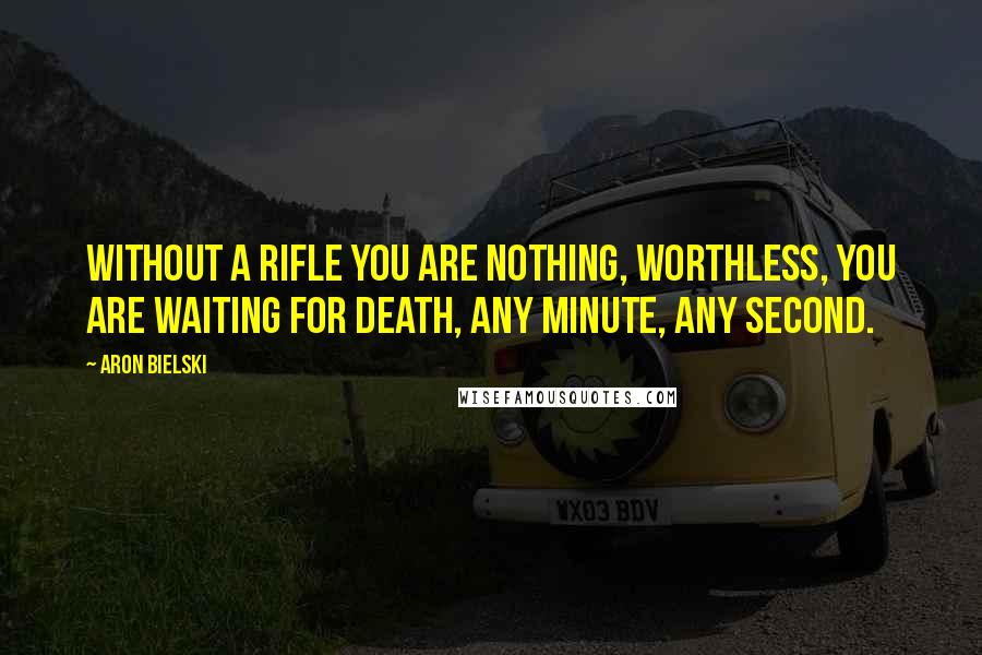 Aron Bielski Quotes: Without a rifle you are nothing, worthless, you are waiting for death, any minute, any second.