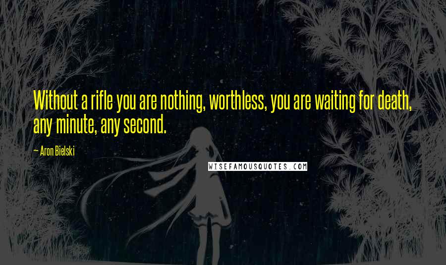 Aron Bielski Quotes: Without a rifle you are nothing, worthless, you are waiting for death, any minute, any second.