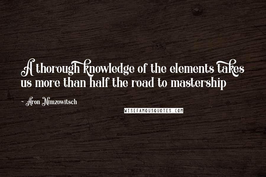 Aron Nimzowitsch Quotes: A thorough knowledge of the elements takes us more than half the road to mastership