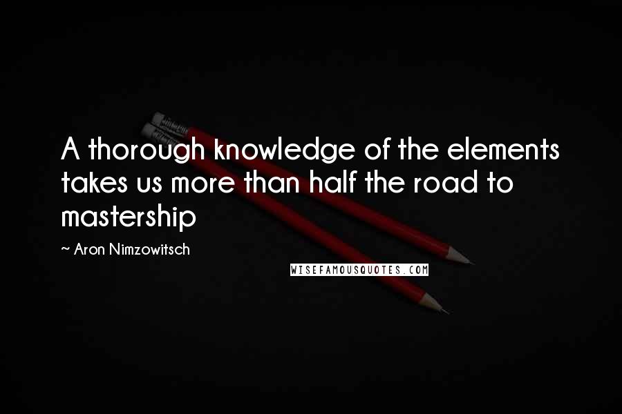 Aron Nimzowitsch Quotes: A thorough knowledge of the elements takes us more than half the road to mastership