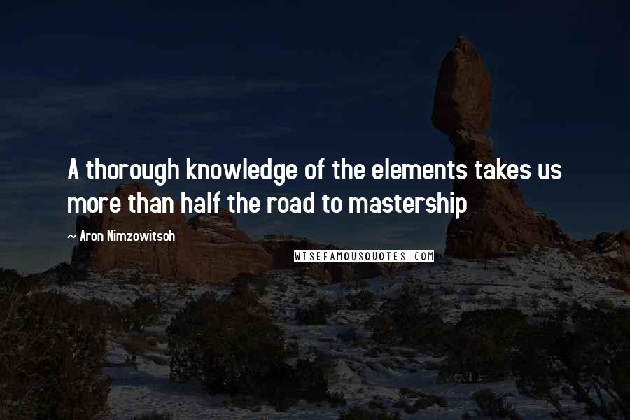 Aron Nimzowitsch Quotes: A thorough knowledge of the elements takes us more than half the road to mastership