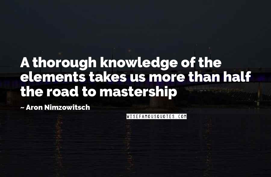 Aron Nimzowitsch Quotes: A thorough knowledge of the elements takes us more than half the road to mastership