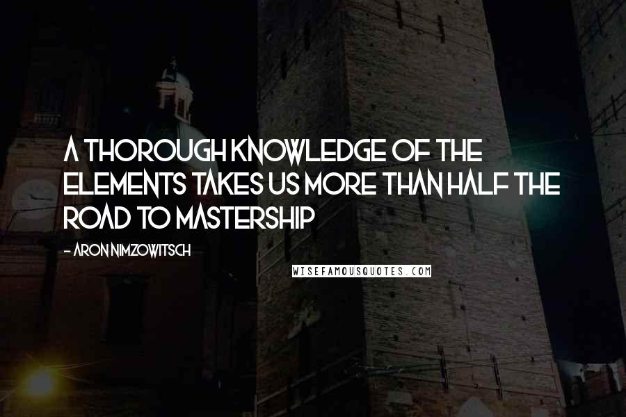 Aron Nimzowitsch Quotes: A thorough knowledge of the elements takes us more than half the road to mastership