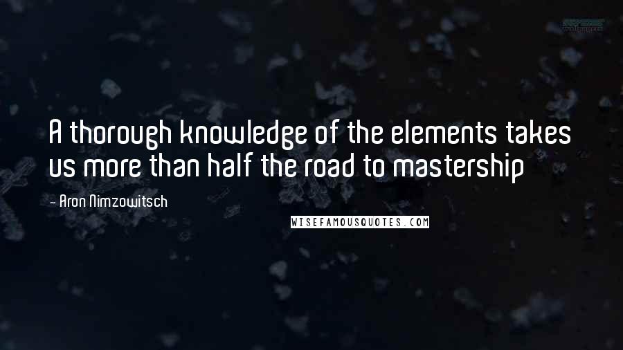 Aron Nimzowitsch Quotes: A thorough knowledge of the elements takes us more than half the road to mastership