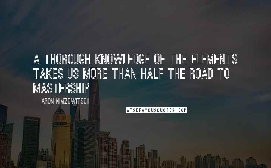 Aron Nimzowitsch Quotes: A thorough knowledge of the elements takes us more than half the road to mastership