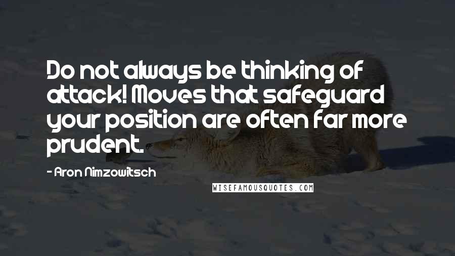 Aron Nimzowitsch Quotes: Do not always be thinking of attack! Moves that safeguard your position are often far more prudent.
