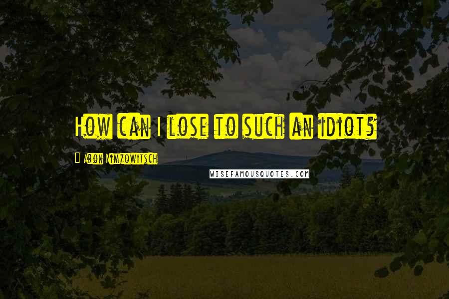 Aron Nimzowitsch Quotes: How can I lose to such an idiot?