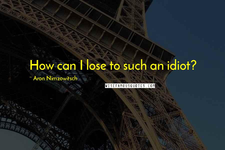 Aron Nimzowitsch Quotes: How can I lose to such an idiot?