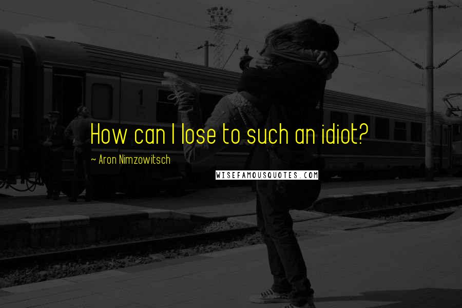 Aron Nimzowitsch Quotes: How can I lose to such an idiot?