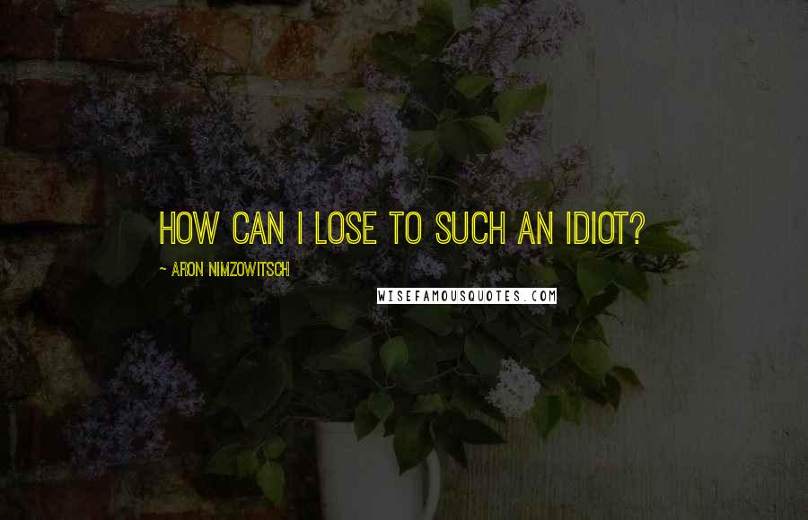 Aron Nimzowitsch Quotes: How can I lose to such an idiot?