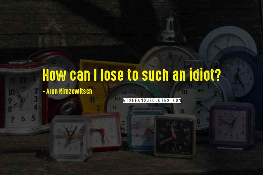 Aron Nimzowitsch Quotes: How can I lose to such an idiot?