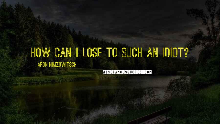 Aron Nimzowitsch Quotes: How can I lose to such an idiot?