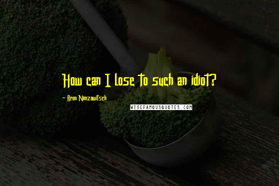 Aron Nimzowitsch Quotes: How can I lose to such an idiot?