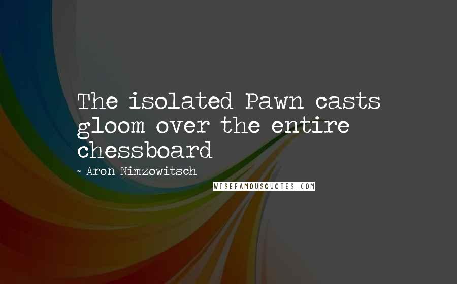 Aron Nimzowitsch Quotes: The isolated Pawn casts gloom over the entire chessboard