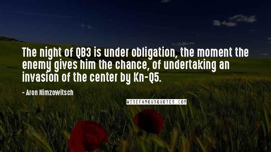 Aron Nimzowitsch Quotes: The night of QB3 is under obligation, the moment the enemy gives him the chance, of undertaking an invasion of the center by Kn-Q5.