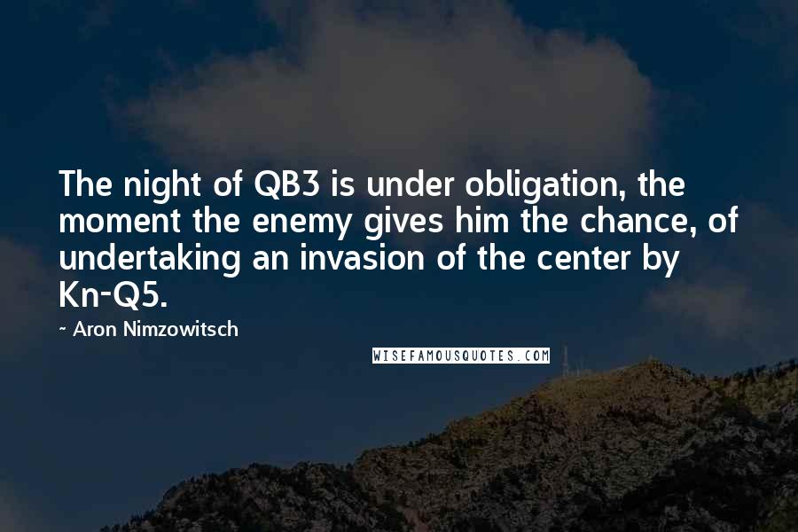 Aron Nimzowitsch Quotes: The night of QB3 is under obligation, the moment the enemy gives him the chance, of undertaking an invasion of the center by Kn-Q5.