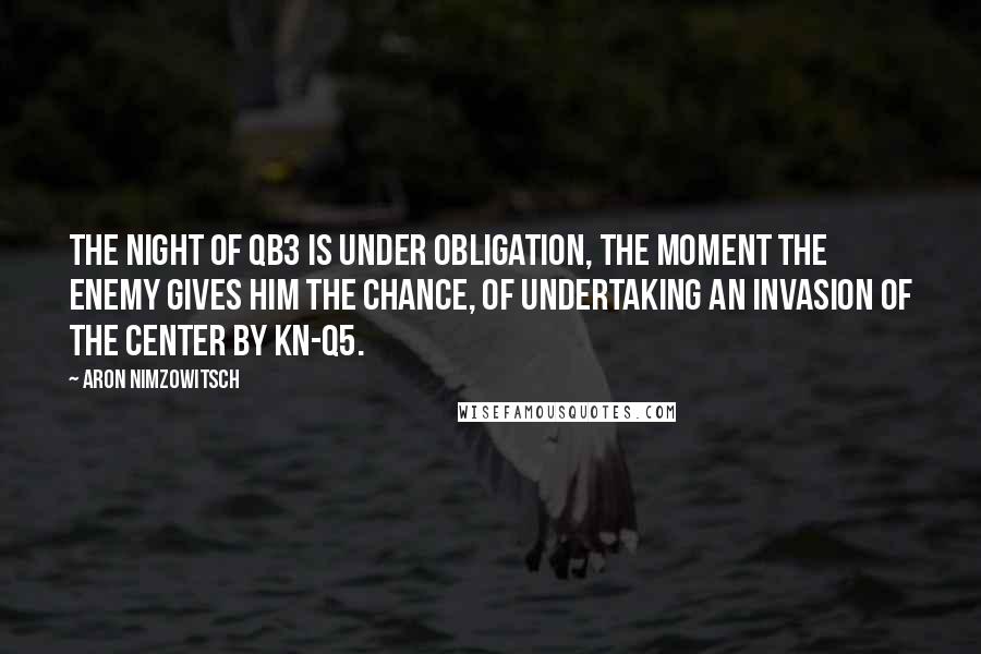 Aron Nimzowitsch Quotes: The night of QB3 is under obligation, the moment the enemy gives him the chance, of undertaking an invasion of the center by Kn-Q5.