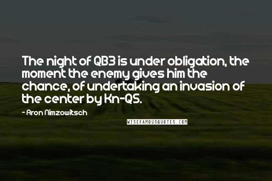 Aron Nimzowitsch Quotes: The night of QB3 is under obligation, the moment the enemy gives him the chance, of undertaking an invasion of the center by Kn-Q5.