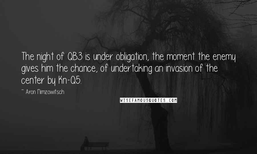 Aron Nimzowitsch Quotes: The night of QB3 is under obligation, the moment the enemy gives him the chance, of undertaking an invasion of the center by Kn-Q5.