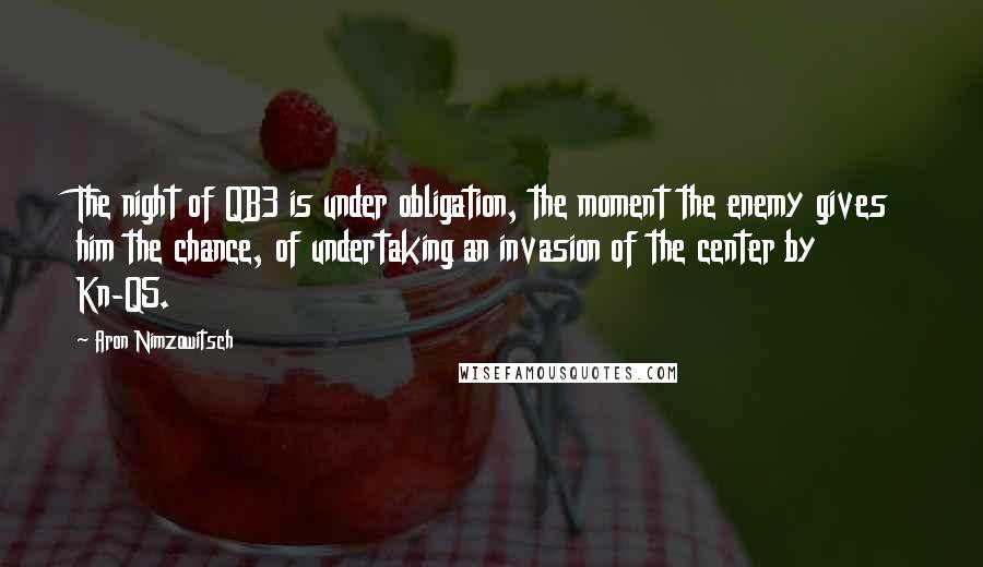 Aron Nimzowitsch Quotes: The night of QB3 is under obligation, the moment the enemy gives him the chance, of undertaking an invasion of the center by Kn-Q5.