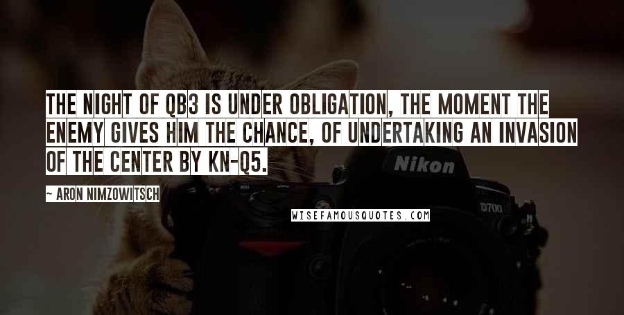 Aron Nimzowitsch Quotes: The night of QB3 is under obligation, the moment the enemy gives him the chance, of undertaking an invasion of the center by Kn-Q5.