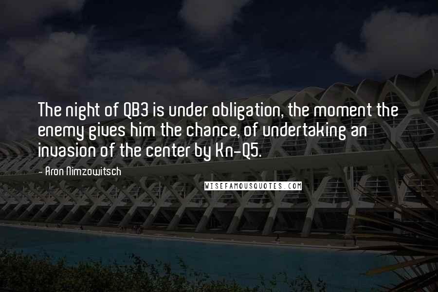 Aron Nimzowitsch Quotes: The night of QB3 is under obligation, the moment the enemy gives him the chance, of undertaking an invasion of the center by Kn-Q5.