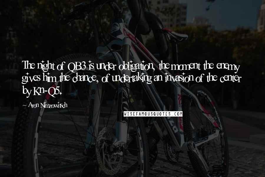 Aron Nimzowitsch Quotes: The night of QB3 is under obligation, the moment the enemy gives him the chance, of undertaking an invasion of the center by Kn-Q5.