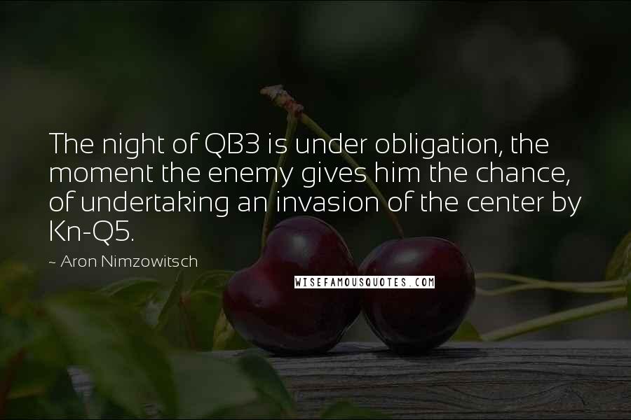 Aron Nimzowitsch Quotes: The night of QB3 is under obligation, the moment the enemy gives him the chance, of undertaking an invasion of the center by Kn-Q5.