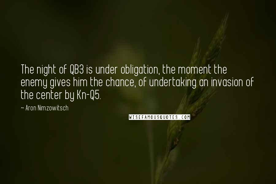 Aron Nimzowitsch Quotes: The night of QB3 is under obligation, the moment the enemy gives him the chance, of undertaking an invasion of the center by Kn-Q5.