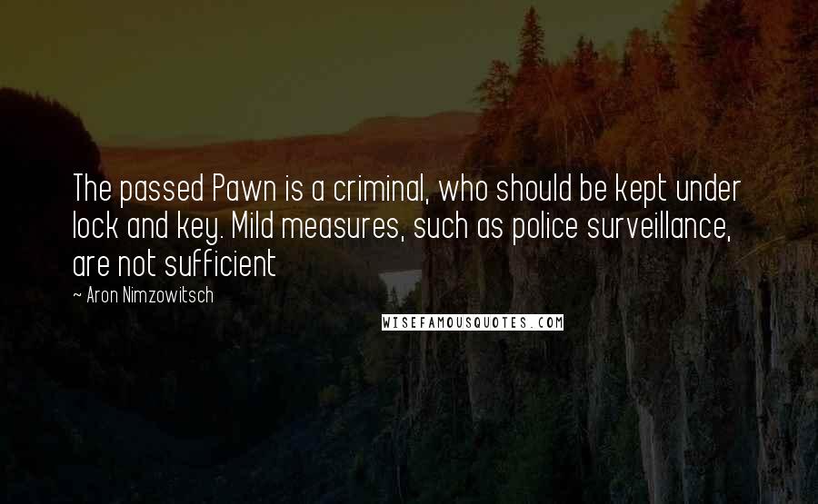 Aron Nimzowitsch Quotes: The passed Pawn is a criminal, who should be kept under lock and key. Mild measures, such as police surveillance, are not sufficient