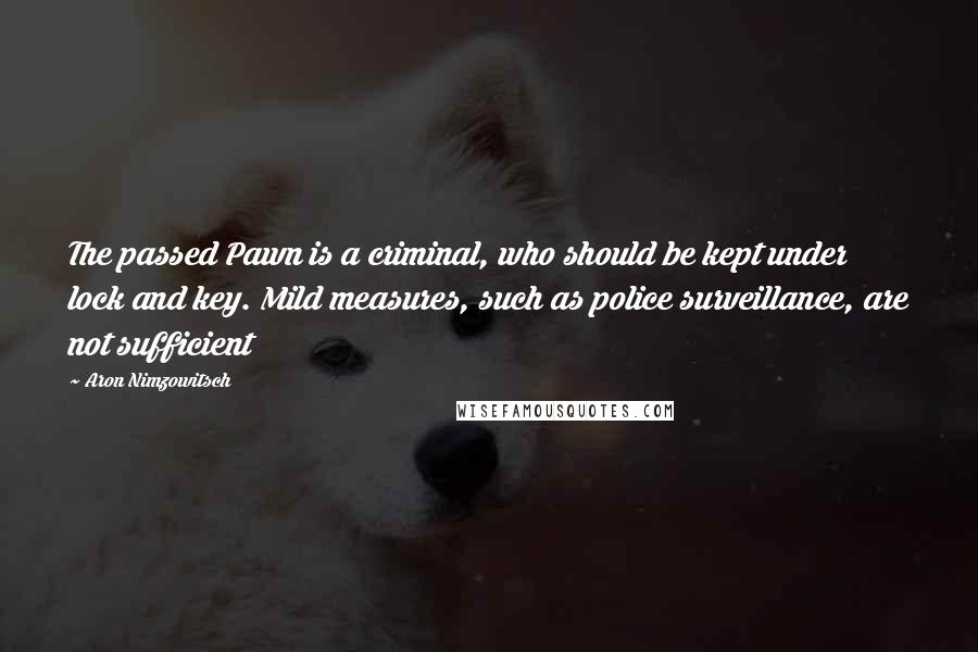 Aron Nimzowitsch Quotes: The passed Pawn is a criminal, who should be kept under lock and key. Mild measures, such as police surveillance, are not sufficient