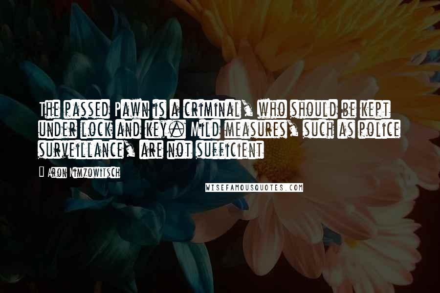 Aron Nimzowitsch Quotes: The passed Pawn is a criminal, who should be kept under lock and key. Mild measures, such as police surveillance, are not sufficient