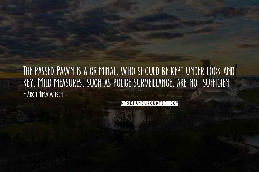 Aron Nimzowitsch Quotes: The passed Pawn is a criminal, who should be kept under lock and key. Mild measures, such as police surveillance, are not sufficient