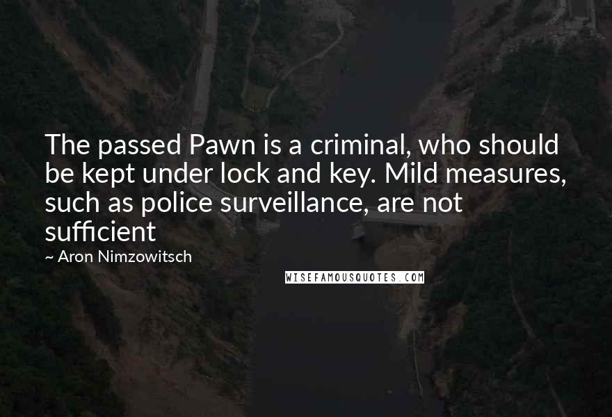 Aron Nimzowitsch Quotes: The passed Pawn is a criminal, who should be kept under lock and key. Mild measures, such as police surveillance, are not sufficient
