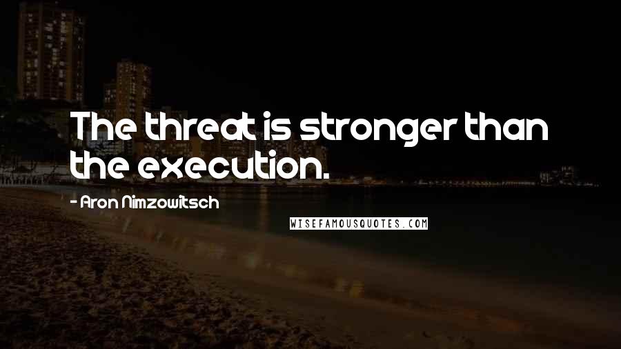 Aron Nimzowitsch Quotes: The threat is stronger than the execution.