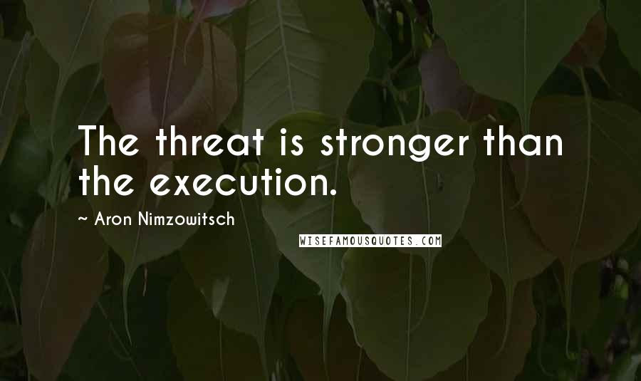 Aron Nimzowitsch Quotes: The threat is stronger than the execution.