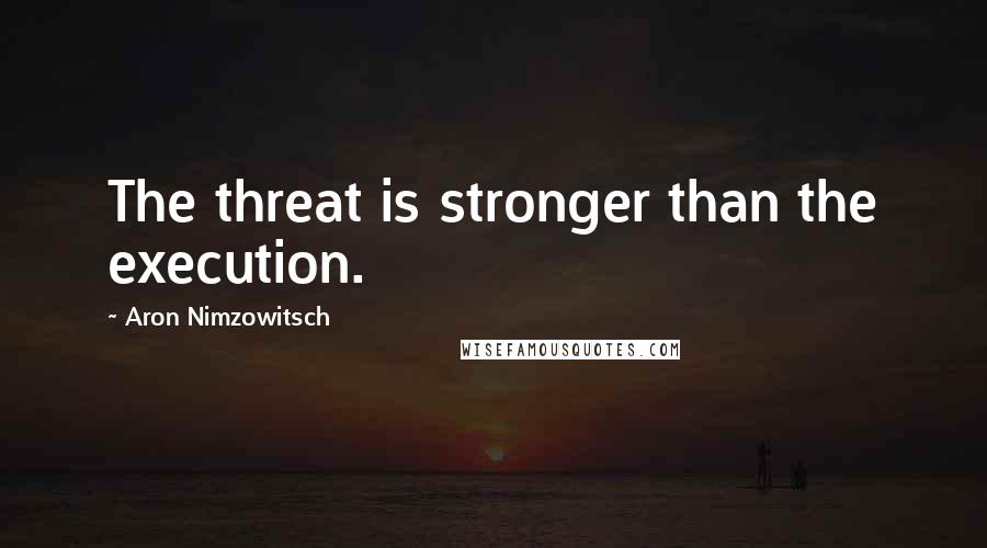 Aron Nimzowitsch Quotes: The threat is stronger than the execution.