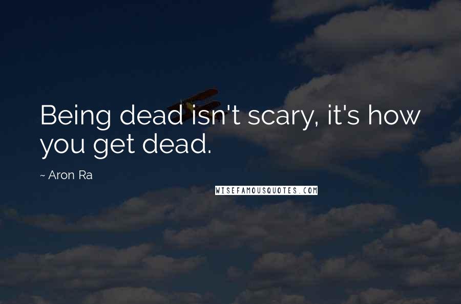 Aron Ra Quotes: Being dead isn't scary, it's how you get dead.
