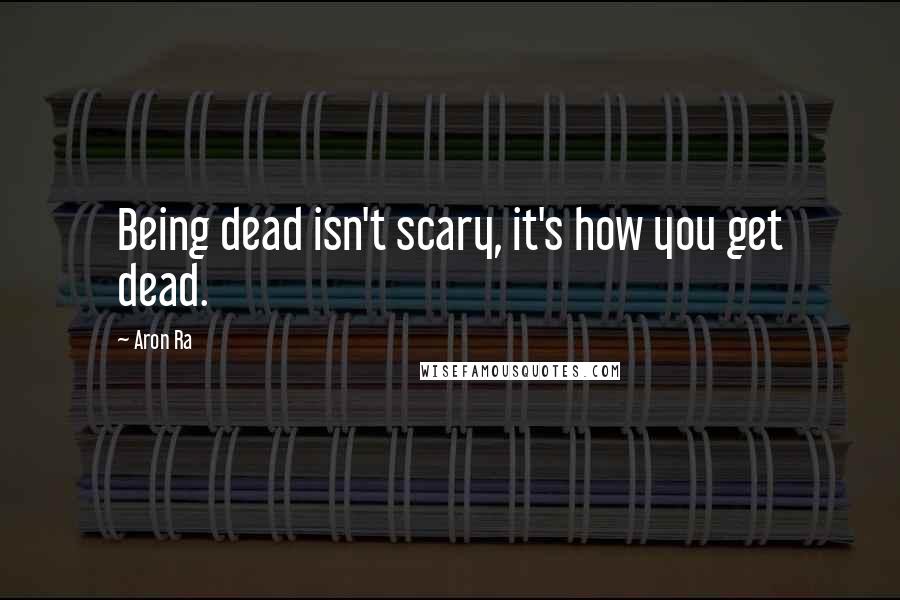 Aron Ra Quotes: Being dead isn't scary, it's how you get dead.