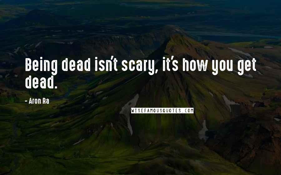 Aron Ra Quotes: Being dead isn't scary, it's how you get dead.