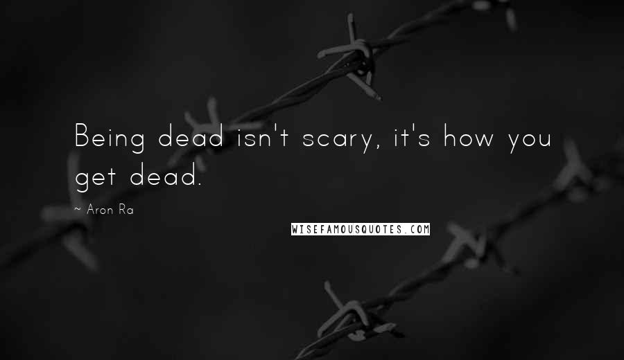 Aron Ra Quotes: Being dead isn't scary, it's how you get dead.