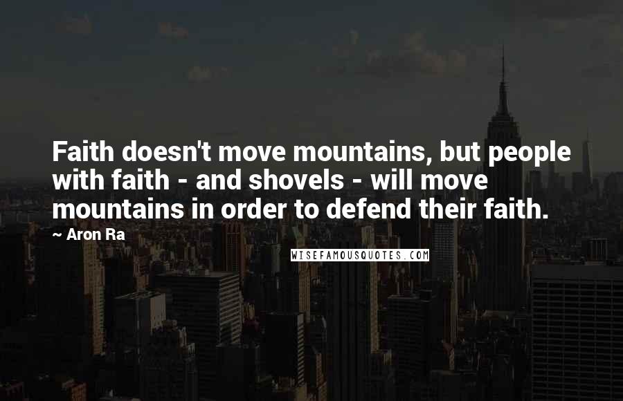 Aron Ra Quotes: Faith doesn't move mountains, but people with faith - and shovels - will move mountains in order to defend their faith.