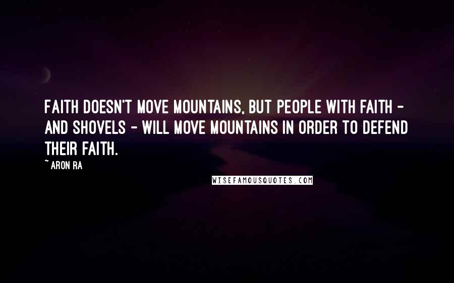 Aron Ra Quotes: Faith doesn't move mountains, but people with faith - and shovels - will move mountains in order to defend their faith.