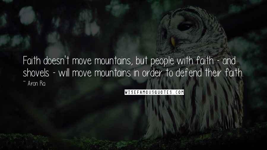 Aron Ra Quotes: Faith doesn't move mountains, but people with faith - and shovels - will move mountains in order to defend their faith.