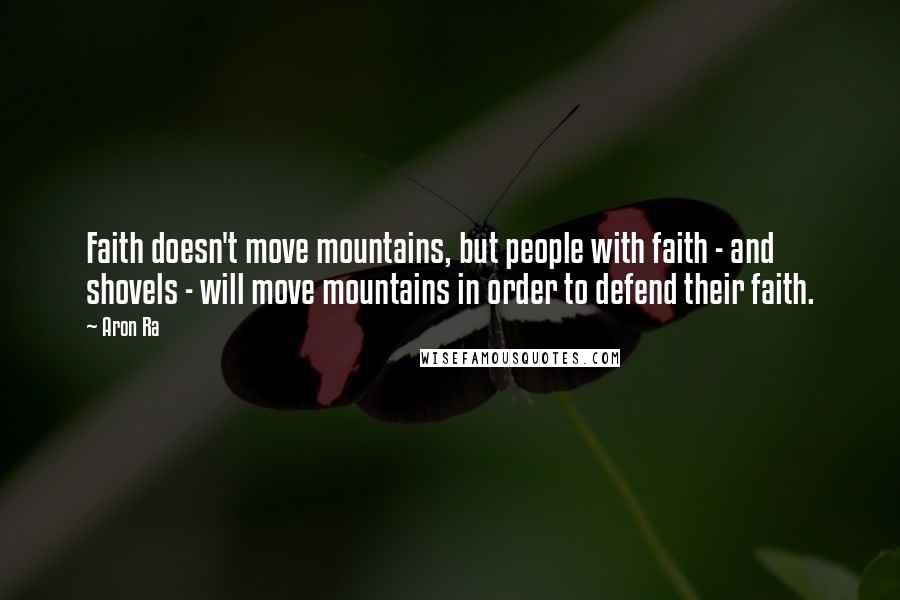 Aron Ra Quotes: Faith doesn't move mountains, but people with faith - and shovels - will move mountains in order to defend their faith.