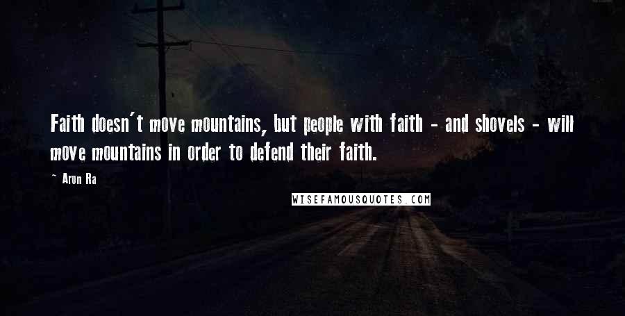 Aron Ra Quotes: Faith doesn't move mountains, but people with faith - and shovels - will move mountains in order to defend their faith.